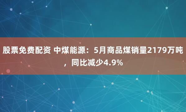 股票免费配资 中煤能源：5月商品煤销量2179万吨，同比减少4.9%