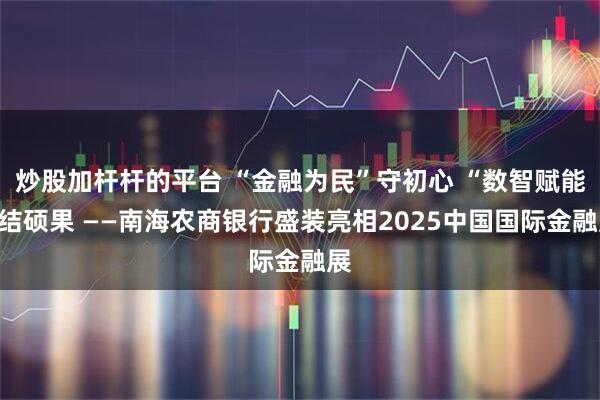 炒股加杆杆的平台 “金融为民”守初心 “数智赋能”结硕果 ——南海农商银行盛装亮相2025中国国际金融展