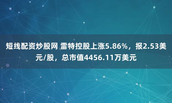 短线配资炒股网 雷特控股上涨5.86%，报2.53美元/股，总市值4456.11万美元