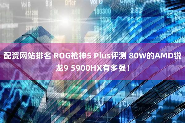 配资网站排名 ROG枪神5 Plus评测 80W的AMD锐龙9 5900HX有多强！