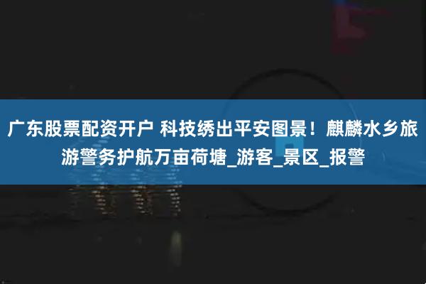 广东股票配资开户 科技绣出平安图景！麒麟水乡旅游警务护航万亩荷塘_游客_景区_报警
