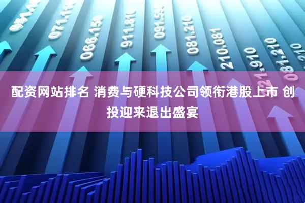 配资网站排名 消费与硬科技公司领衔港股上市 创投迎来退出盛宴