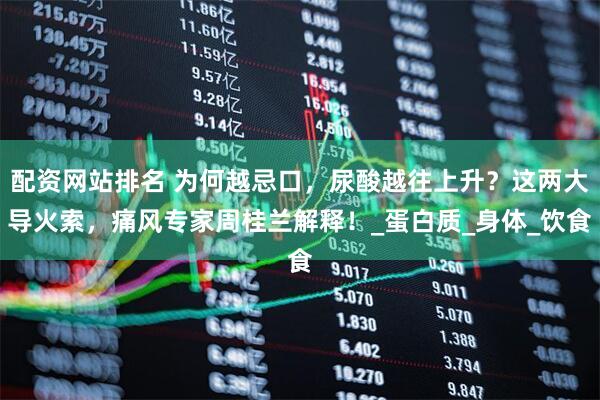 配资网站排名 为何越忌口，尿酸越往上升？这两大导火索，痛风专家周桂兰解释！_蛋白质_身体_饮食