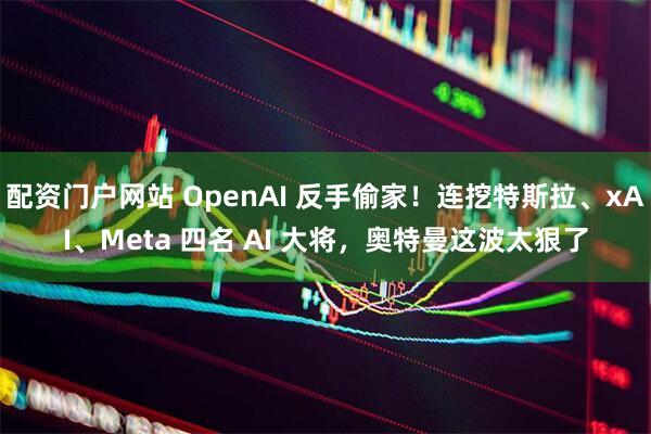 配资门户网站 OpenAI 反手偷家！连挖特斯拉、xAI、Meta 四名 AI 大将，奥特曼这波太狠了