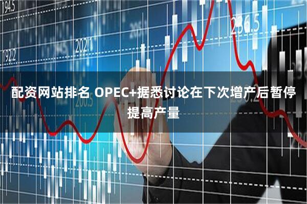 配资网站排名 OPEC+据悉讨论在下次增产后暂停提高产量