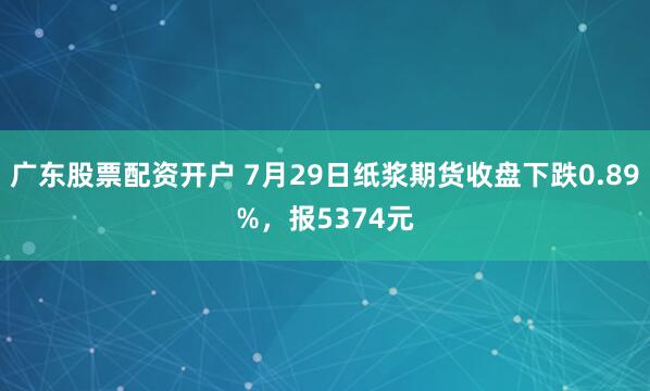 广东股票配资开户 7月29日纸浆期货收盘下跌0.89%，报5374元