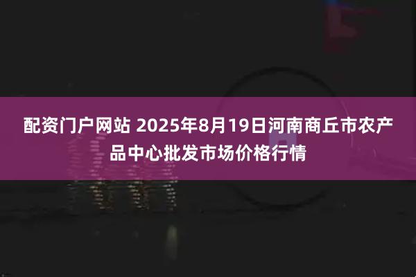 配资门户网站 2025年8月19日河南商丘市农产品中心批发市场价格行情
