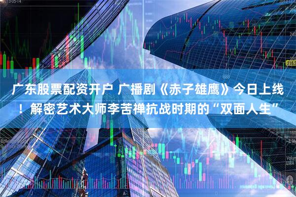 广东股票配资开户 广播剧《赤子雄鹰》今日上线!解密艺术大师李苦禅抗战时期的“双面人生”