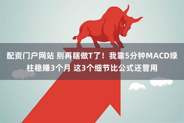 配资门户网站 别再瞎做T了！我靠5分钟MACD绿柱稳赚3个月 这3个细节比公式还管用