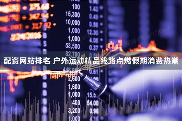 配资网站排名 户外运动精品线路点燃假期消费热潮