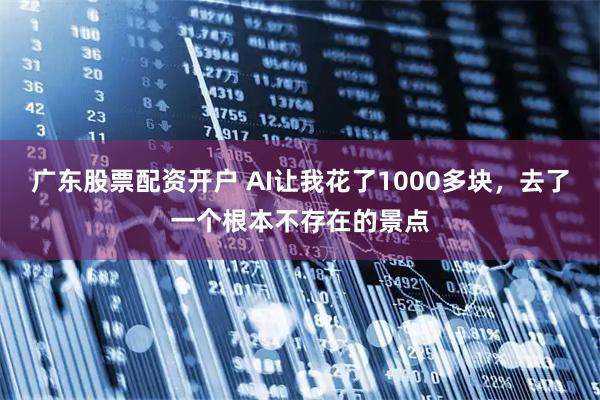 广东股票配资开户 AI让我花了1000多块，去了一个根本不存在的景点