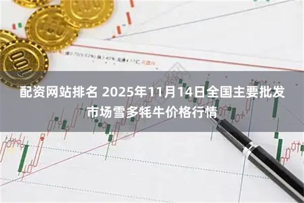 配资网站排名 2025年11月14日全国主要批发市场雪多牦牛价格行情