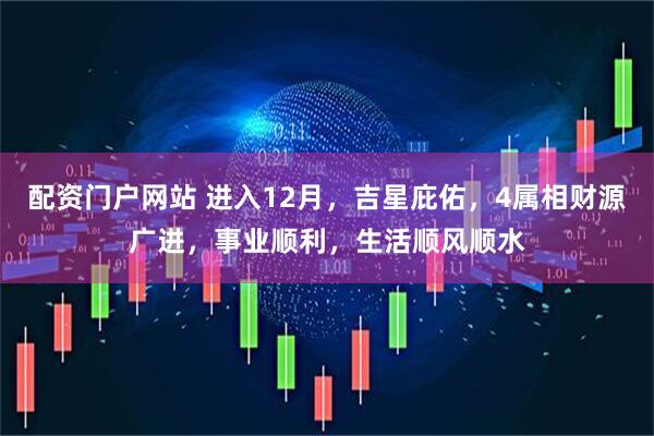 配资门户网站 进入12月，吉星庇佑，4属相财源广进，事业顺利，生活顺风顺水