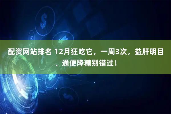 配资网站排名 12月狂吃它，一周3次，益肝明目、通便降糖别错过！