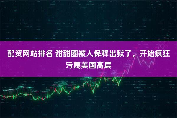 配资网站排名 甜甜圈被人保释出狱了，开始疯狂污蔑美国高层