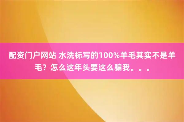 配资门户网站 水洗标写的100%羊毛其实不是羊毛？怎么这年头要这么骗我。。。