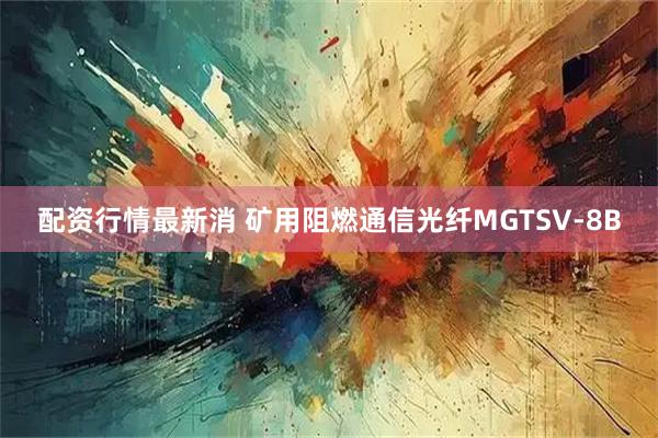 配资行情最新消 矿用阻燃通信光纤MGTSV-8B