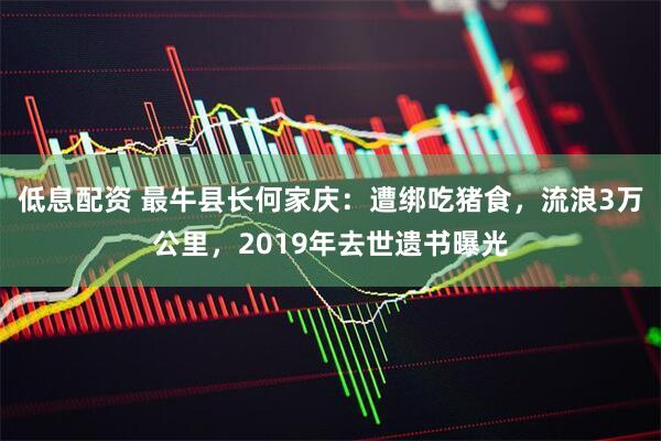 低息配资 最牛县长何家庆：遭绑吃猪食，流浪3万公里，2019年去世遗书曝光