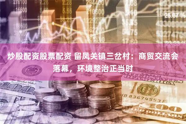 炒股配资股票配资 留凤关镇三岔村：商贸交流会落幕，环境整治正当时