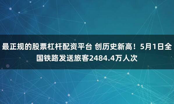 最正规的股票杠杆配资平台 创历史新高！5月1日全国铁路发送旅客2484.4万人次