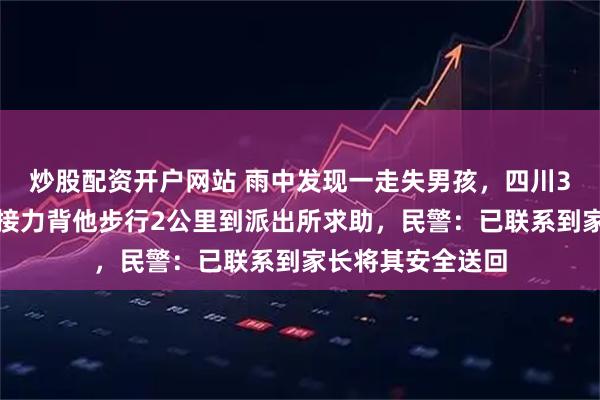 炒股配资开户网站 雨中发现一走失男孩，四川3名小学女生轮流接力背他步行2公里到派出所求助，民警：已联系到家长将其安全送回