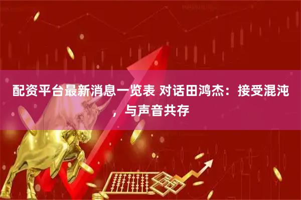 配资平台最新消息一览表 对话田鸿杰：接受混沌，与声音共存