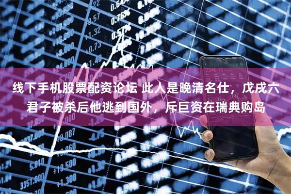 线下手机股票配资论坛 此人是晚清名仕,戊戌六君子被杀后他逃到国外,斥巨资在瑞典购岛