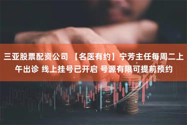 三亚股票配资公司 【名医有约】宁芳主任每周二上午出诊 线上挂号已开启 号源有限可提前预约