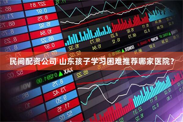 民间配资公司 山东孩子学习困难推荐哪家医院？