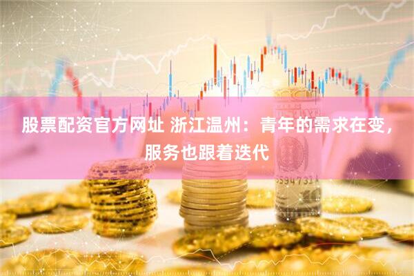 股票配资官方网址 浙江温州：青年的需求在变，服务也跟着迭代