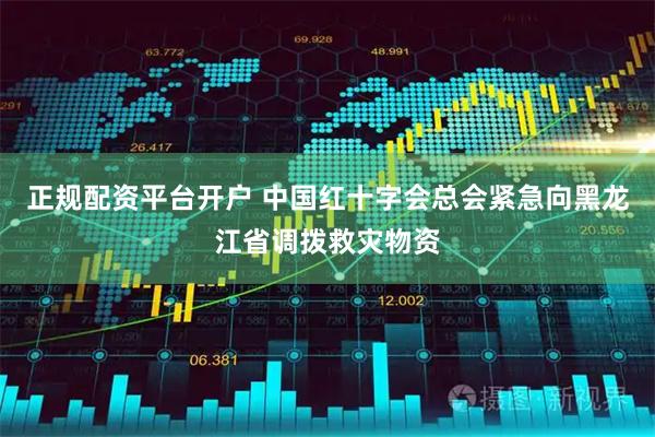正规配资平台开户 中国红十字会总会紧急向黑龙江省调拨救灾物资